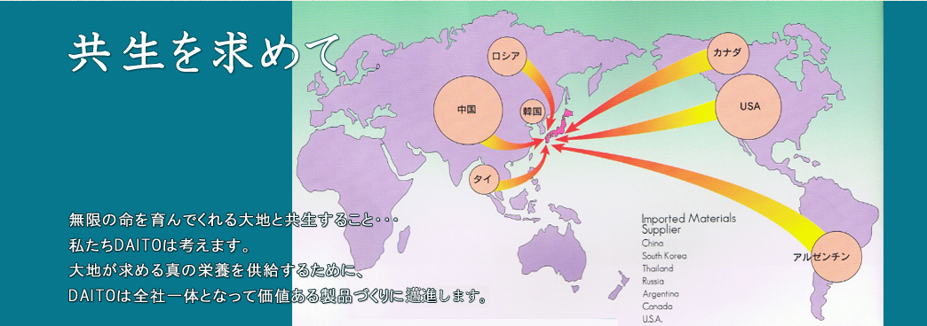 共生を求めて　無限の命を育んでくれる大地と共生すること・・・私たちDAITOは考えます。大地が求める真の栄養を供給するために、DAITOは全社一体となって価値ある製品づくりに進します。